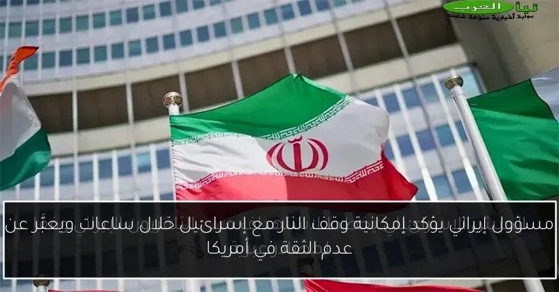 مسؤول إيراني يؤكد إمكانية وقف النار مع إسرائيل خلال ساعات ويعبّر عن عدم الثقة في أمريكا