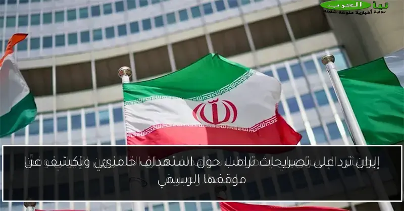 إيران ترد على تصريحات ترامب حول استهداف خامنئي وتكشف عن موقفها الرسمي