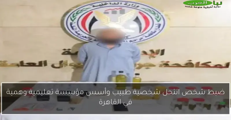 ضبط شخص انتحل شخصية طبيب وأسس مؤسسة تعليمية وهمية في القاهرة