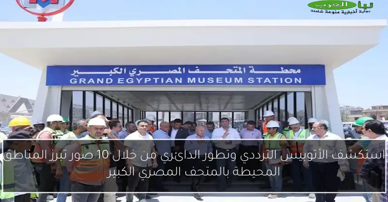 استكشف الأتوبيس الترددي وتطور الدائري من خلال 10 صور تبرز المناطق المحيطة بالمتحف المصري الكبير