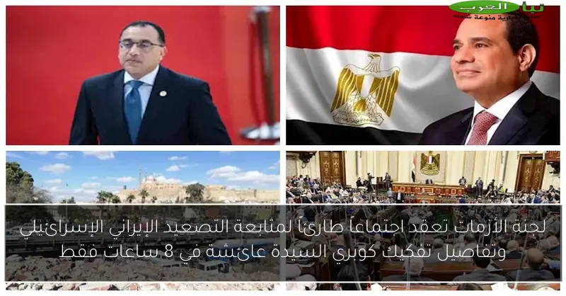 لجنة الأزمات تعقد اجتماعاً طارئاً لمتابعة التصعيد الإيراني الإسرائيلي وتفاصيل تفكيك كوبري السيدة عائشة في 8 ساعات فقط