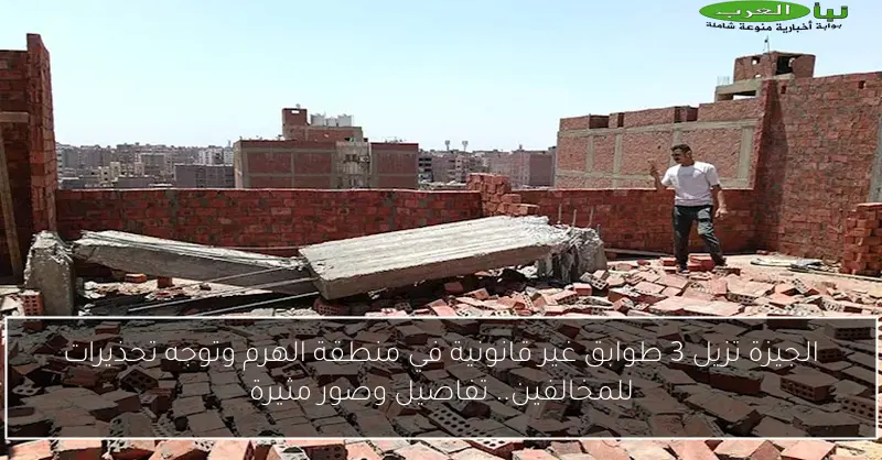 الجيزة تزيل 3 طوابق غير قانونية في منطقة الهرم وتوجه تحذيرات للمخالفين.. تفاصيل وصور مثيرة