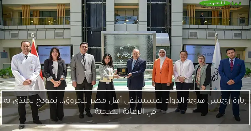 زيارة رئيس هيئة الدواء لمستشفى أهل مصر للحروق.. نموذج يحتذى به في الرعاية الصحية