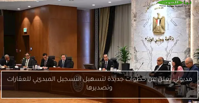 مدبولي يعلن عن خطوات جديدة لتسهيل التسجيل المبدئي للعقارات وتصديرها