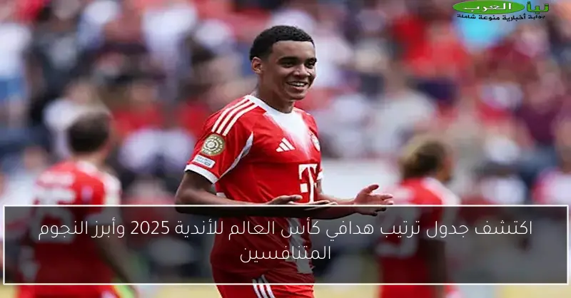 اكتشف جدول ترتيب هدافي كأس العالم للأندية 2025 وأبرز النجوم المتنافسين