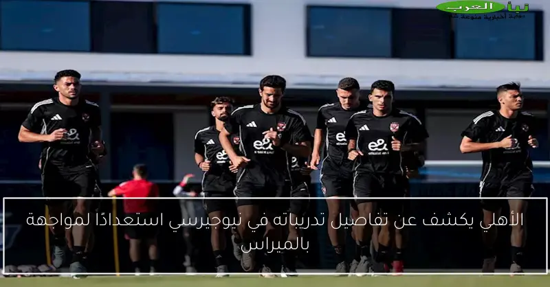 الأهلي يكشف عن تفاصيل تدريباته في نيوجيرسي استعدادًا لمواجهة بالميراس