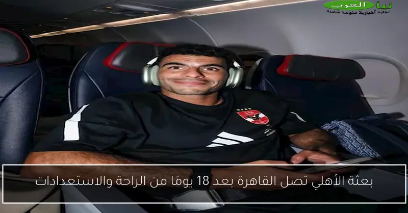 بعثة الأهلي تصل القاهرة بعد 18 يومًا من الراحة والاستعدادات