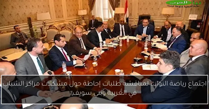 اجتماع رياضة النواب لمناقشة طلبات إحاطة حول مشكلات مراكز الشباب في الغربية وبني سويف