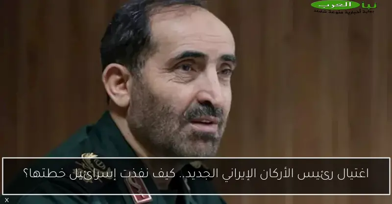 اغتيال رئيس الأركان الإيراني الجديد.. كيف نفذت إسرائيل خطتها؟