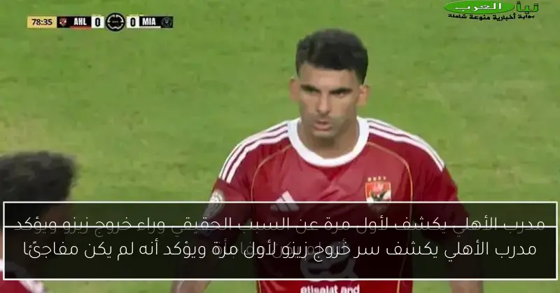 مدرب الأهلي يكشف سر خروج زيزو لأول مرة ويؤكد أنه لم يكن مفاجئًا
