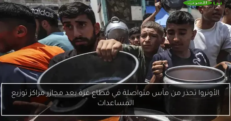 الأونروا تحذر من مآس متواصلة في قطاع غزة بعد مجازر مراكز توزيع المساعدات