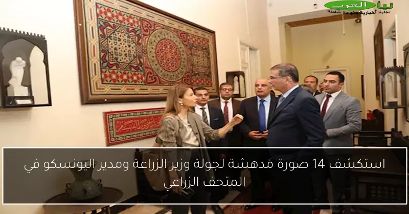 استكشف 14 صورة مدهشة لجولة وزير الزراعة ومدير اليونسكو في المتحف الزراعي