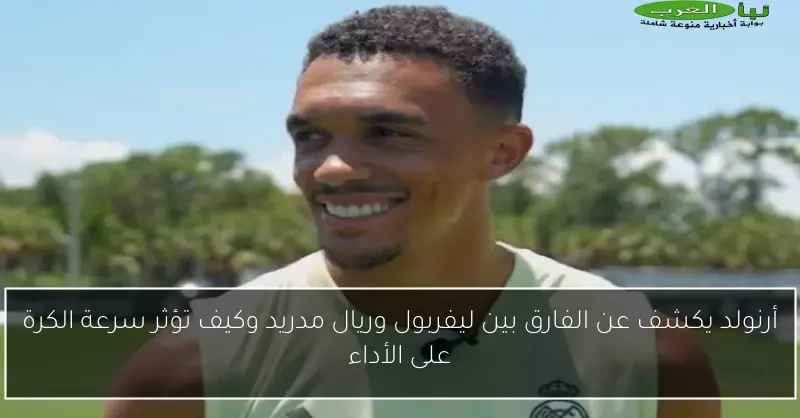 أرنولد يكشف عن الفارق بين ليفربول وريال مدريد وكيف تؤثر سرعة الكرة على الأداء