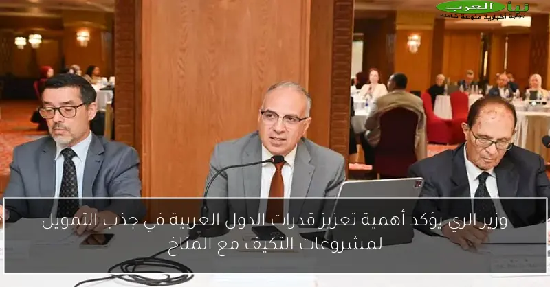 وزير الري يؤكد أهمية تعزيز قدرات الدول العربية في جذب التمويل لمشروعات التكيف مع المناخ