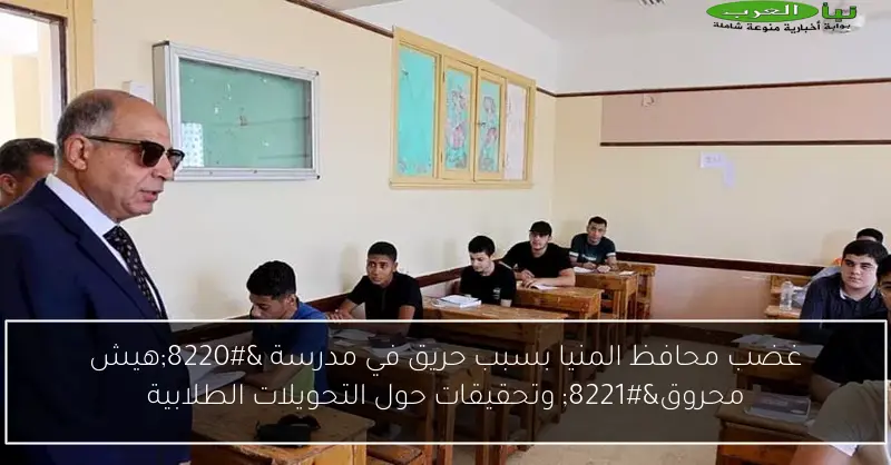 غضب محافظ المنيا بسبب حريق في مدرسة “هيش محروق” وتحقيقات حول التحويلات الطلابية