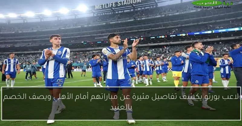 لاعب بورتو يكشف تفاصيل مثيرة عن مباراتهم أمام الأهلي ويصف الخصم بالعنيد