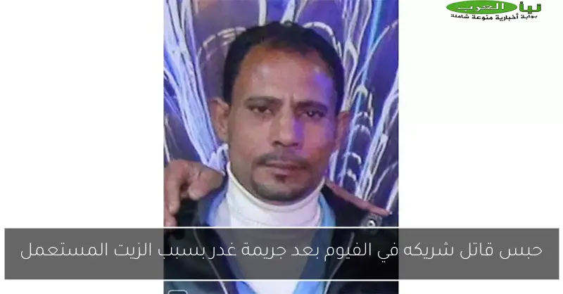 حبس قاتل شريكه في الفيوم بعد جريمة غدر بسبب الزيت المستعمل