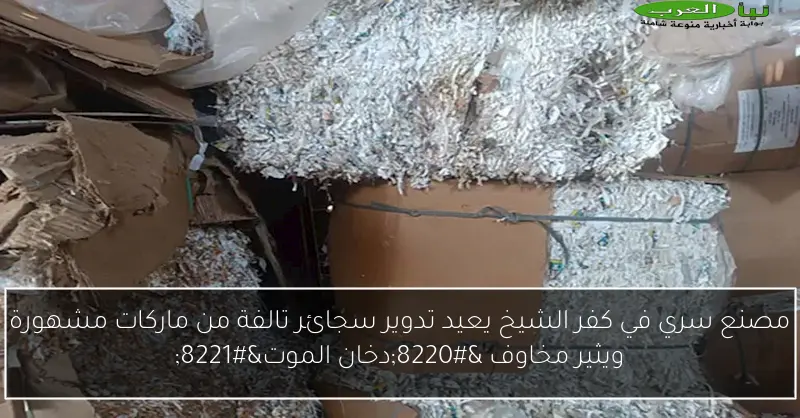 مصنع سري في كفر الشيخ يعيد تدوير سجائر تالفة من ماركات مشهورة ويثير مخاوف “دخان الموت”