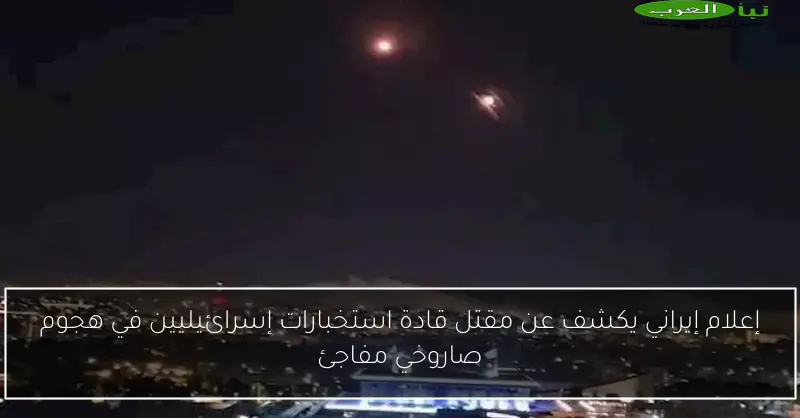 إعلام إيراني يكشف عن مقتل قادة استخبارات إسرائيليين في هجوم صاروخي مفاجئ