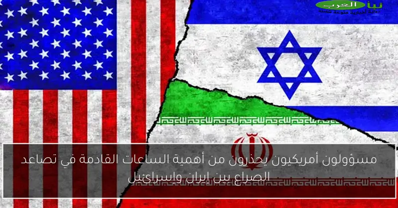 مسؤولون أمريكيون يحذرون من أهمية الساعات القادمة في تصاعد الصراع بين إيران وإسرائيل