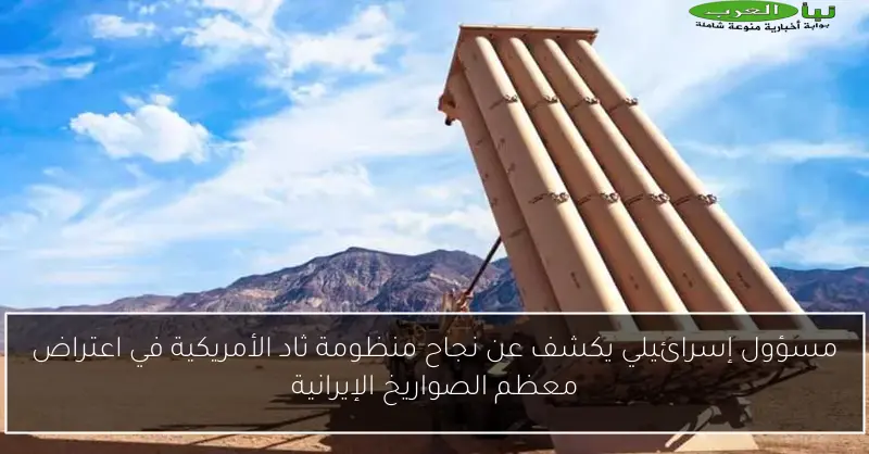 مسؤول إسرائيلي يكشف عن نجاح منظومة ثاد الأمريكية في اعتراض معظم الصواريخ الإيرانية