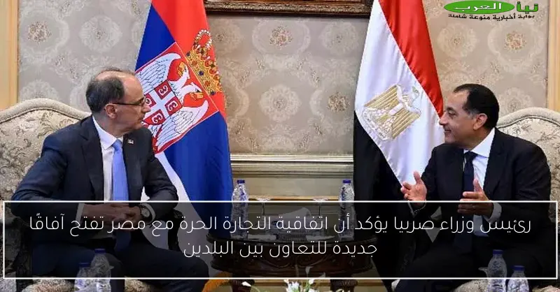 رئيس وزراء صربيا يؤكد أن اتفاقية التجارة الحرة مع مصر تفتح آفاقًا جديدة للتعاون بين البلدين