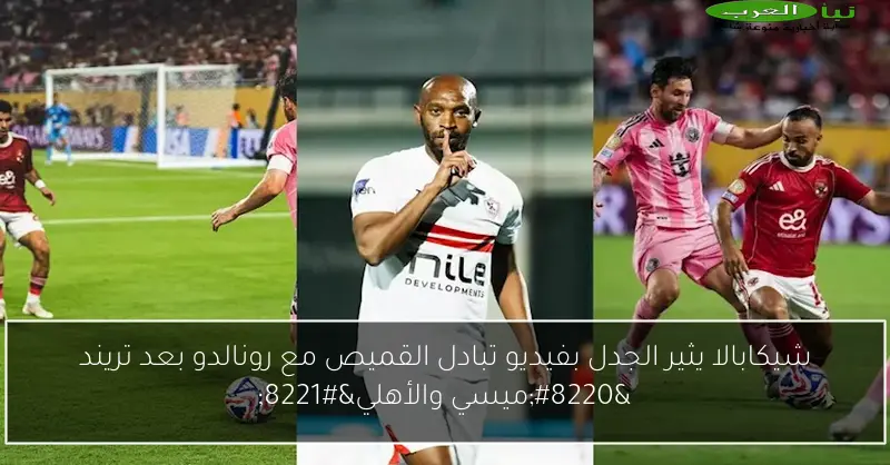 شيكابالا يثير الجدل بفيديو تبادل القميص مع رونالدو بعد تريند “ميسي والأهلي”
