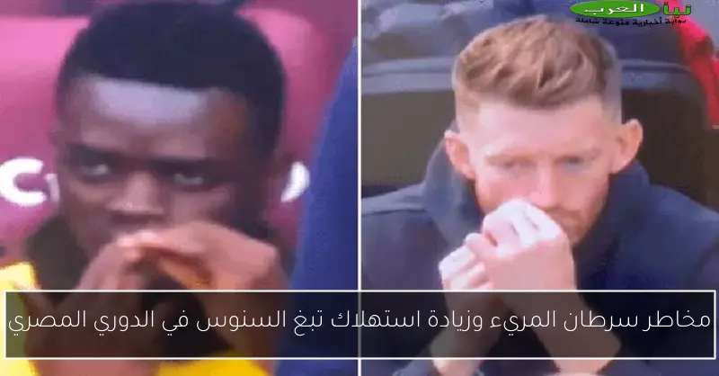 مخاطر سرطان المريء وزيادة استهلاك تبغ السنوس في الدوري المصري