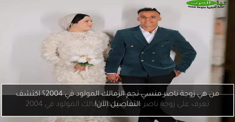 من هي زوجة ناصر منسي نجم الزمالك المولود في 2004؟ اكتشف التفاصيل الآن!