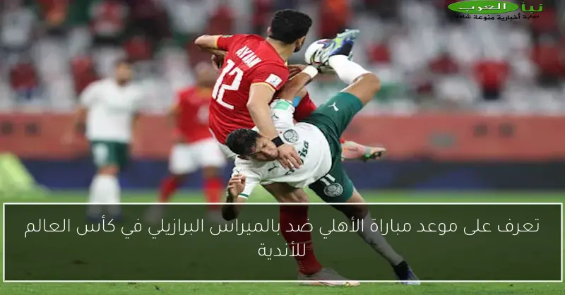 تعرف على موعد مباراة الأهلي ضد بالميراس البرازيلي في كأس العالم للأندية