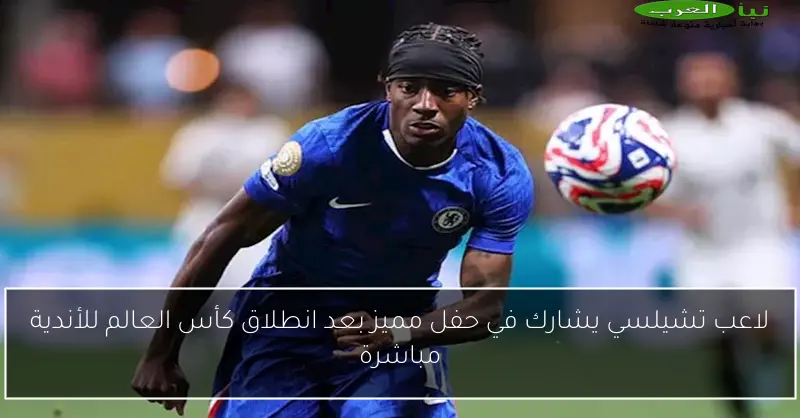 لاعب تشيلسي يشارك في حفل مميز بعد انطلاق كأس العالم للأندية مباشرة
