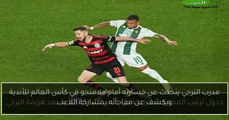 مدرب الترجي يتحدث عن خسارته أمام فلامنجو في كأس العالم للأندية ويكشف عن مفاجأته بمشاركة اللاعب