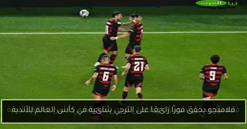 فلامنجو يحقق فوزًا رائعًا على الترجي بثنائية في كأس العالم للأندية