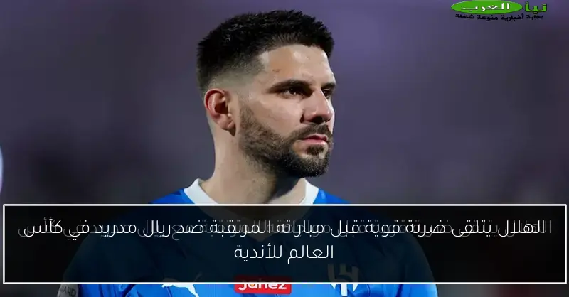 الهلال يتلقى ضربة قوية قبل مباراته المرتقبة ضد ريال مدريد في كأس العالم للأندية