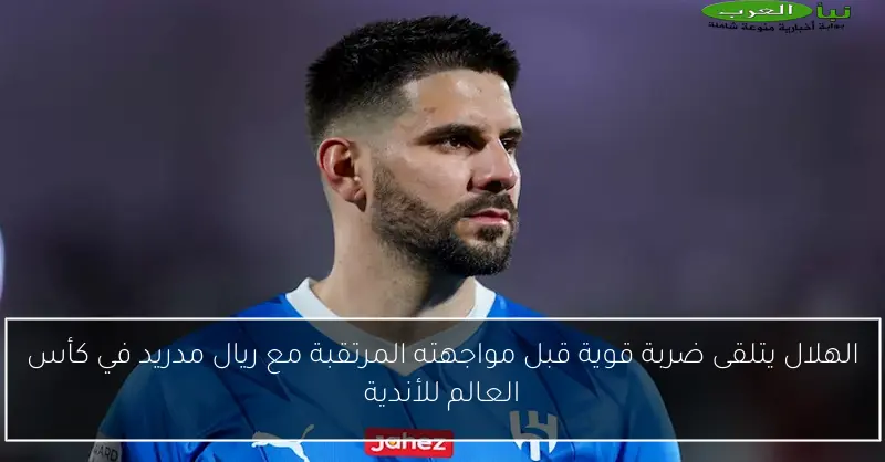 الهلال يتلقى ضربة قوية قبل مواجهته المرتقبة مع ريال مدريد في كأس العالم للأندية