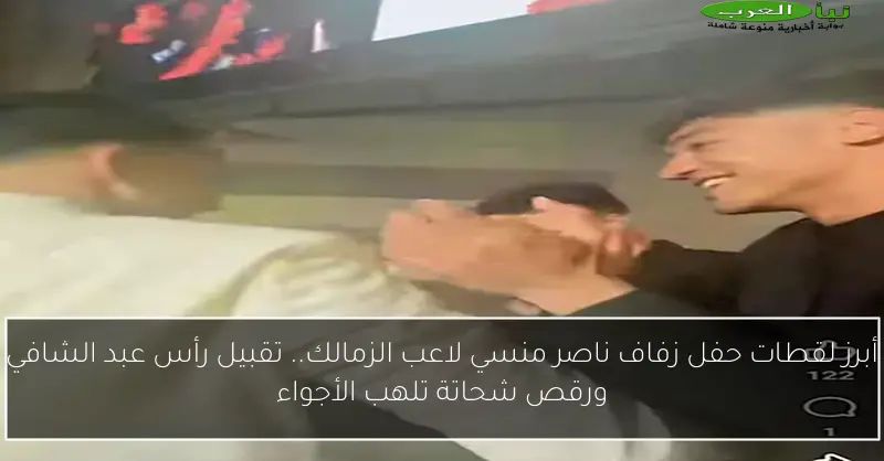 أبرز لقطات حفل زفاف ناصر منسي لاعب الزمالك.. تقبيل رأس عبد الشافي ورقص شحاتة تلهب الأجواء