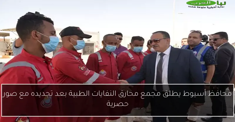 محافظ أسيوط يطلق مجمع محارق النفايات الطبية بعد تجديده مع صور حصرية