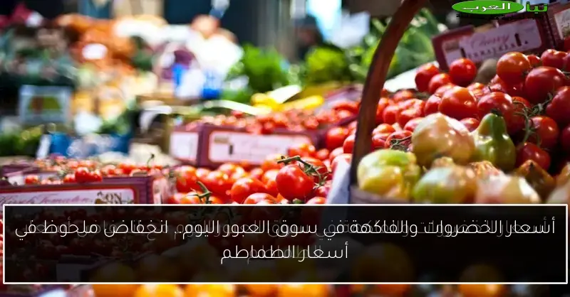 أسعار الخضروات والفاكهة في سوق العبور اليوم.. انخفاض ملحوظ في أسعار الطماطم