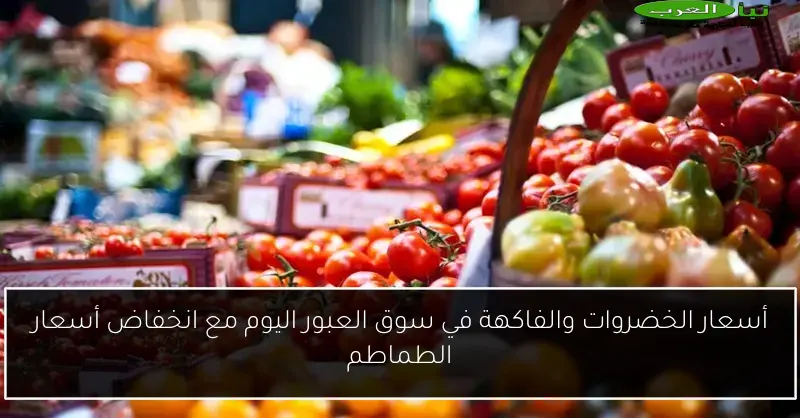 أسعار الخضروات والفاكهة في سوق العبور اليوم مع انخفاض أسعار الطماطم
