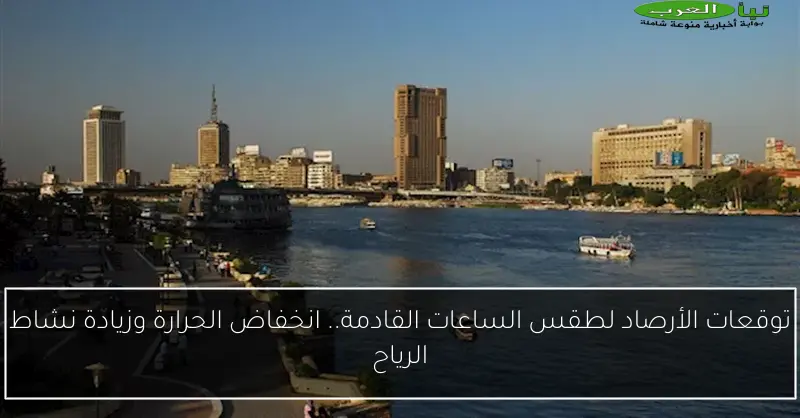 توقعات الأرصاد لطقس الساعات القادمة.. انخفاض الحرارة وزيادة نشاط الرياح