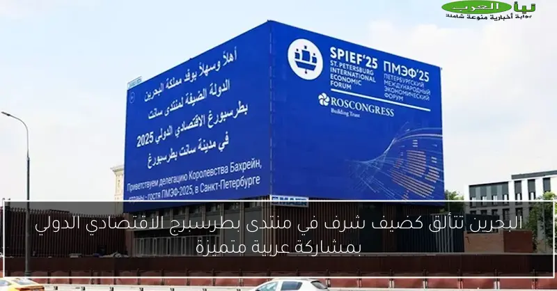 البحرين تتألق كضيف شرف في منتدى بطرسبرج الاقتصادي الدولي بمشاركة عربية متميزة