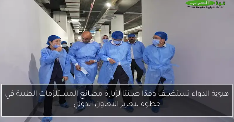 هيئة الدواء تستضيف وفدًا صينيًا لزيارة مصانع المستلزمات الطبية في خطوة لتعزيز التعاون الدولي