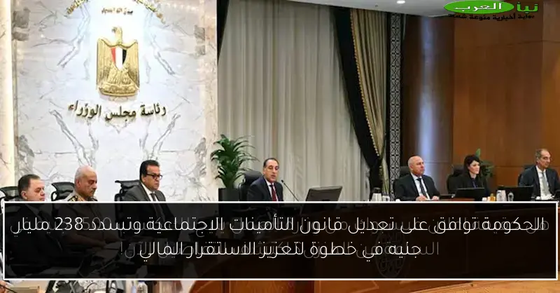 الحكومة توافق على تعديل قانون التأمينات الاجتماعية وتسدد 238 مليار جنيه في خطوة لتعزيز الاستقرار المالي