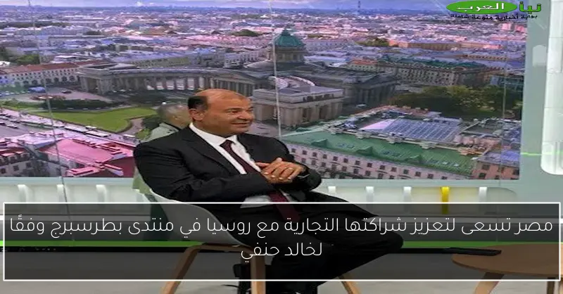 مصر تسعى لتعزيز شراكتها التجارية مع روسيا في منتدى بطرسبرج وفقًا لخالد حنفي
