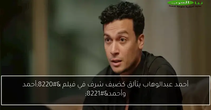 أحمد عبدالوهاب يتألق كضيف شرف في فيلم “أحمد وأحمد”