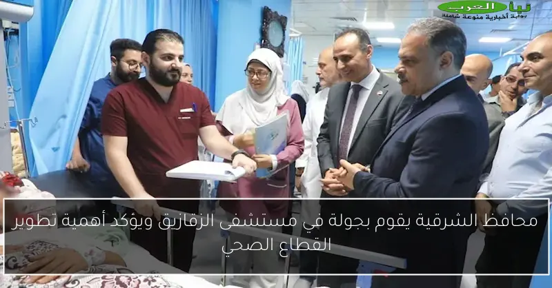 محافظ الشرقية يقوم بجولة في مستشفى الزقازيق ويؤكد أهمية تطوير القطاع الصحي