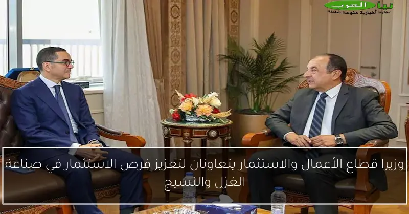 وزيرا قطاع الأعمال والاستثمار يتعاونان لتعزيز فرص الاستثمار في صناعة الغزل والنسيج