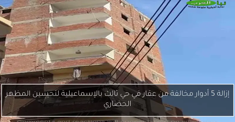 إزالة 5 أدوار مخالفة من عقار في حي ثالث بالإسماعيلية لتحسين المظهر الحضاري