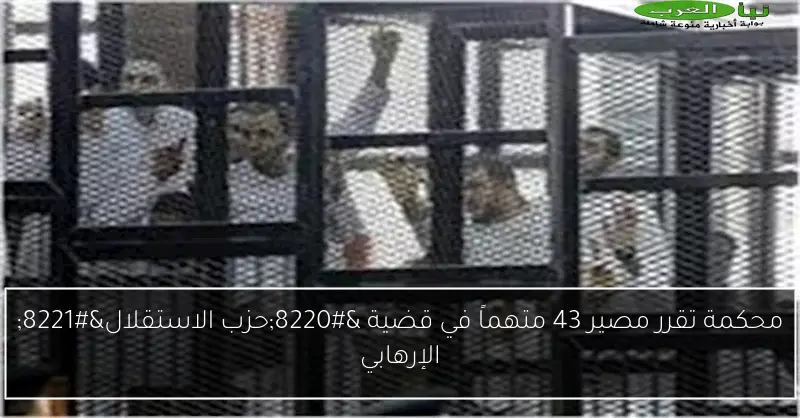 محكمة تقرر مصير 43 متهماً في قضية “حزب الاستقلال” الإرهابي