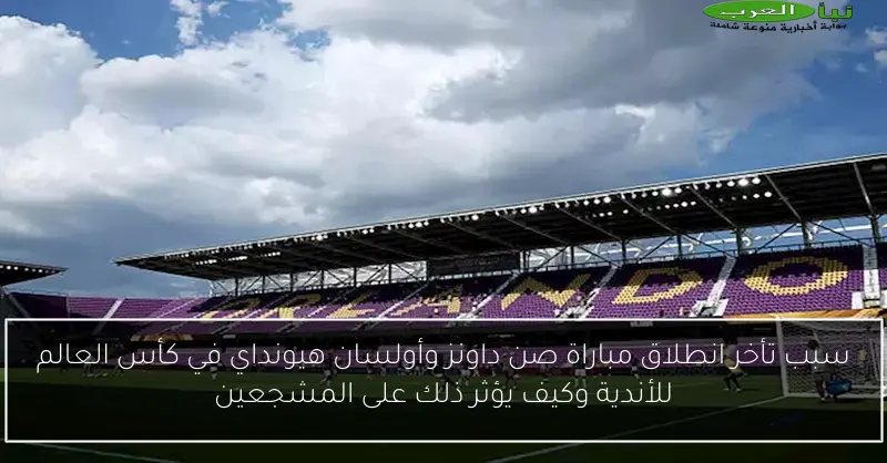 سبب تأخر انطلاق مباراة صن داونز وأولسان هيونداي في كأس العالم للأندية وكيف يؤثر ذلك على المشجعين